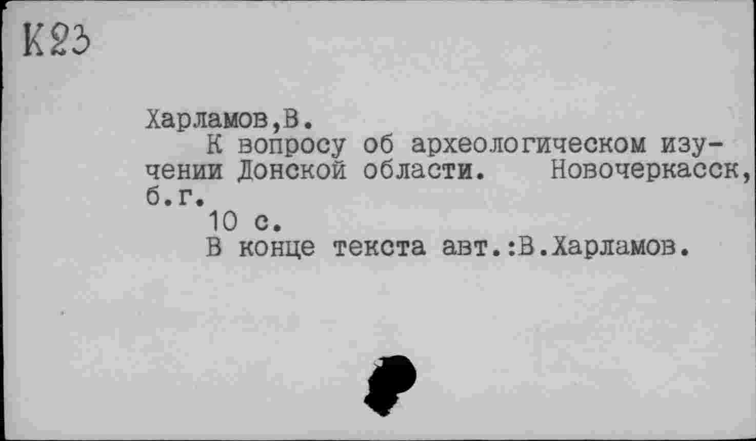 ﻿К 23
Харламову.
К вопросу об археологическом изучении Донской области. Новочеркасск б.г.
10 с.
В конце текста авт.:В.Харламов.